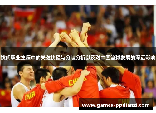 姚明职业生涯中的关键抉择与分歧分析以及对中国篮球发展的深远影响