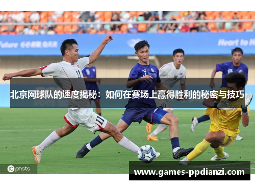 北京网球队的速度揭秘：如何在赛场上赢得胜利的秘密与技巧
