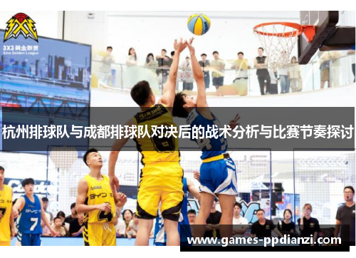 杭州排球队与成都排球队对决后的战术分析与比赛节奏探讨