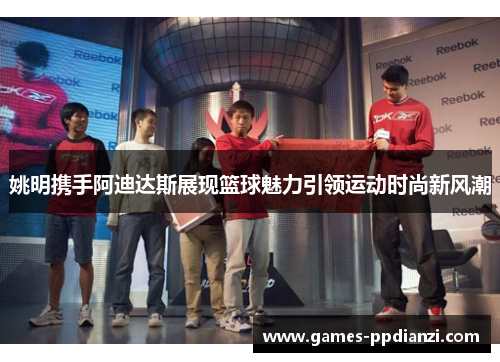 姚明携手阿迪达斯展现篮球魅力引领运动时尚新风潮