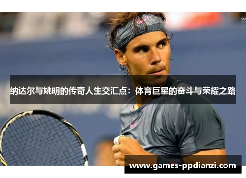 纳达尔与姚明的传奇人生交汇点：体育巨星的奋斗与荣耀之路