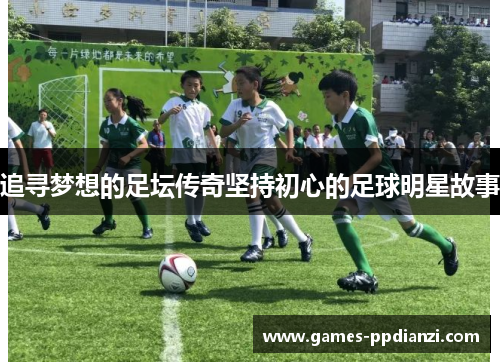 追寻梦想的足坛传奇坚持初心的足球明星故事