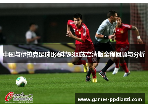 中国与伊拉克足球比赛精彩回放高清版全程回顾与分析