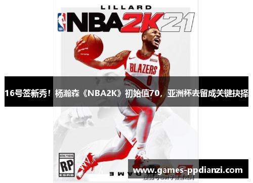 16号签新秀！杨瀚森《NBA2K》初始值70，亚洲杯去留成关键抉择