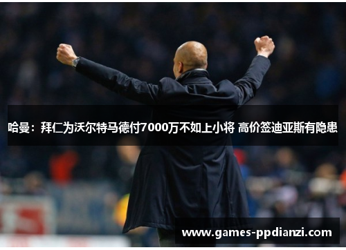 哈曼：拜仁为沃尔特马德付7000万不如上小将 高价签迪亚斯有隐患