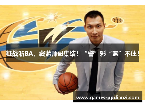 征战浙BA，藏蓝帅哥集结！“警”彩“篮”不住！