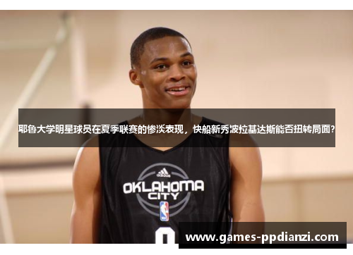 耶鲁大学明星球员在夏季联赛的惨淡表现，快船新秀波拉基达斯能否扭转局面？