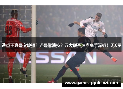造点王真是突破强？还是靠演技？五大联赛造点高手深扒！无C罗