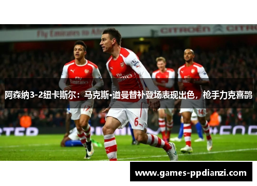 阿森纳3-2纽卡斯尔：马克斯·道曼替补登场表现出色，枪手力克喜鹊