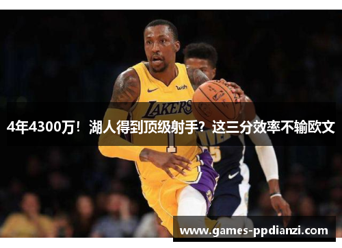 4年4300万！湖人得到顶级射手？这三分效率不输欧文