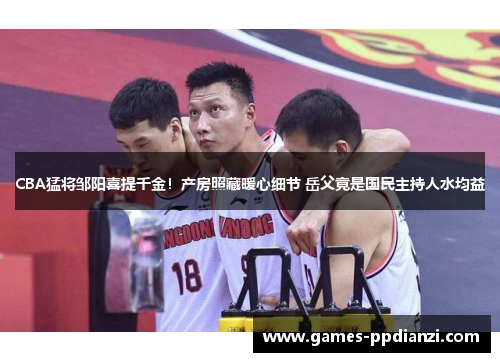 CBA猛将邹阳喜提千金！产房照藏暖心细节 岳父竟是国民主持人水均益