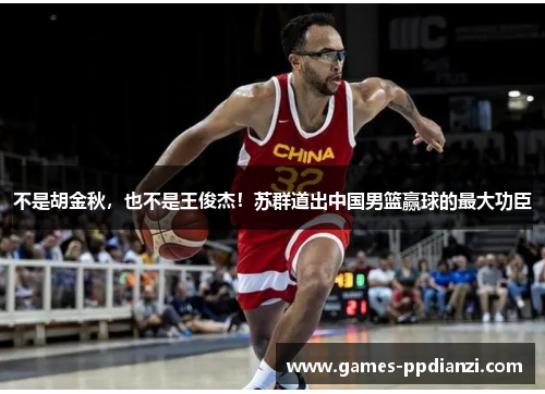 不是胡金秋，也不是王俊杰！苏群道出中国男篮赢球的最大功臣